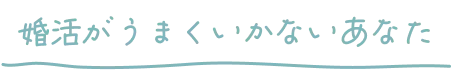 婚活がうまくいかないあなた