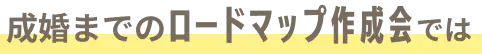 成婚までのロードマップ作成会では