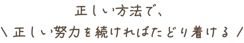 正しい方法で、正しい努力を続ければたどり着ける