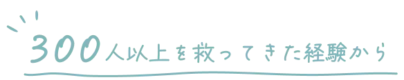 300人以上を救ってきた経験から